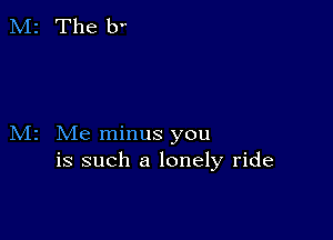 M2 Me minus you
is such a lonely ride