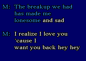 M2 The breakup we had
has made me
lonesome and sad

M2 I realize I love you
Icause I

want you back hey hey