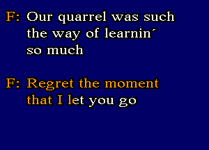 F2 Our quarrel was such
the way of learnin'
so much

F2 Regret the moment
that I let you go