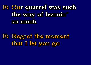 F2 Our quarrel was such
the way of learnin'
so much

F2 Regret the moment
that I let you go