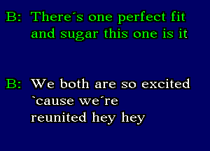 B2 There's one perfect fit
and sugar this one is it

B2 We both are so excited
bause we're
reunited hey hey