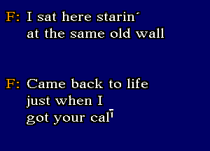 F2 I sat here stariw
at the same old wall

F2 Came back to life

just when I
got your cal'