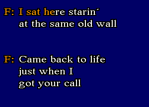 F2 I sat here stariw
at the same old wall

F2 Came back to life
just when I
got your call