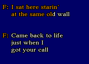 F2 I sat here stariw
at the same old wall

F2 Came back to life
just when I
got your call