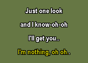 Justonelook

and l know-oh-oh

I'll get you..

I'm nothing, oh oh..