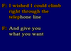 F2 I wished I could climb
right through the
telephone line

F2 And give you
what you want