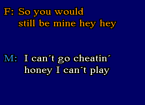 F2 So you would
still be mine hey hey

M2 I can't go cheatin'
honey I can't play