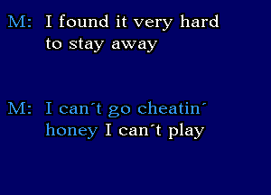 M2 I found it very hard
to stay away

M2 I can't go cheatin'
honey I can't play