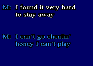 M2 I found it very hard
to stay away

M2 I can't go cheatin'
honey I can't play