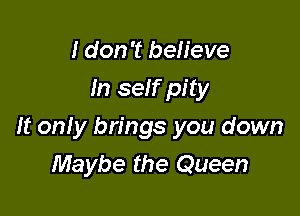 I don't believe
In self pity

It only brings you down
Maybe the Queen