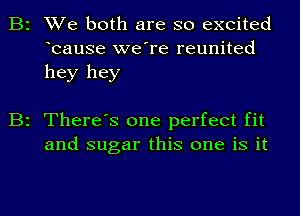 B2 We both are so excited
bause we're reunited
hey hey

B2 There's one perfect fit
and sugar this one is it