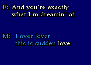 F2 And you're exactly
what I m dreamin' of

M2 Lover lover
this is sudden love