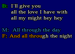 B2 I'll give you
all the love I have with
all my might hey hey

M2 All through the day
F2 And all through the night