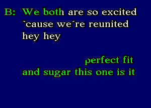 Bz We both are so excited
bause we're reunited
hey hey

perfect fit
and sugar this one is it