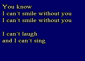 You know
I can't smile without you
I can't smile without you

I can't laugh
and I can't sing