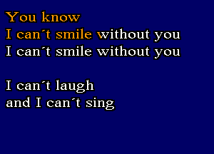 You know
I can't smile without you
I can't smile without you

I can't laugh
and I can't sing