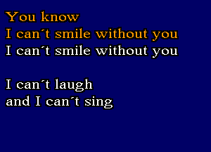 You know
I can't smile without you
I can't smile without you

I can't laugh
and I can't sing