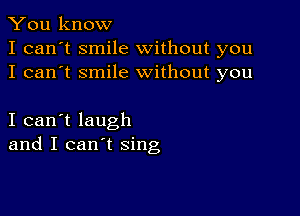 You know
I can't smile without you
I can't smile without you

I can't laugh
and I can't sing