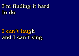 I'm finding it hard
to do

I can't laugh
and I can't sing