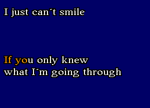 I just can't smile

If you only knew
What I'm going through