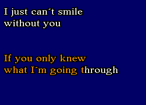 I just can't smile
without you

If you only knew
What I'm going through