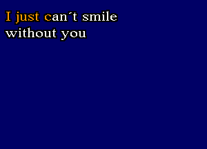 I just can't smile
without you