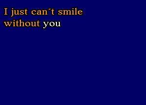 I just can't smile
without you