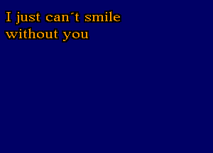 I just can't smile
without you