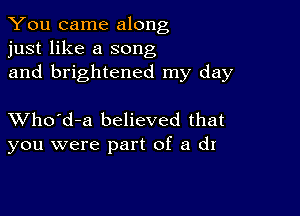 You came along
just like a song
and brightened my day

XVho'd-a believed that
you were part of a (it