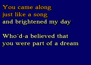 You came along
just like a song
and brightened my day

XVho'd-a believed that
you were part of a dream