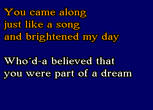 You came along
just like a song
and brightened my day

XVho'd-a believed that
you were part of a dream