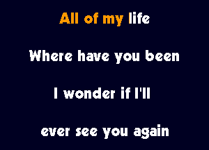 All of my life
Where have you been

I wonder if I'll

ever see you again