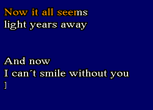 Now it all seems
light years away

And now

I can't smile without you
1