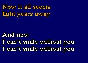 Now it all seems
light years away

And now
I can't smile without you
I can't smile without you