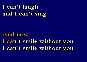 I can't laugh
and I can't sing

And now
I can't smile without you
I can't smile without you