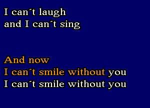 I can't laugh
and I can't sing

And now
I can't smile without you
I can't smile without you