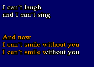 I can't laugh
and I can't sing

And now
I can't smile without you
I can't smile without you