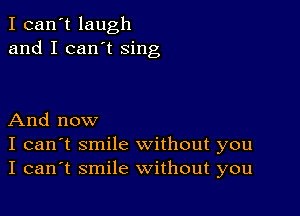 I can't laugh
and I can't sing

And now
I can't smile without you
I can't smile without you