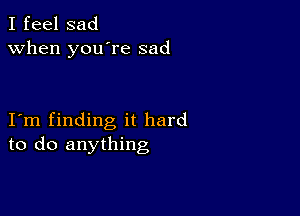 I feel sad
when you're sad

I m finding it hard
to do anything