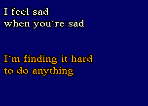 I feel sad
when you're sad

I m finding it hard
to do anything