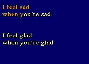 I feel sad
when you're sad

I feel glad
When you re glad