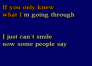 If you only knew
what I'm going through

I just can't smile
now some people say