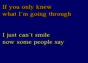 If you only knew
what I'm going through

I just can't smile
now some people say