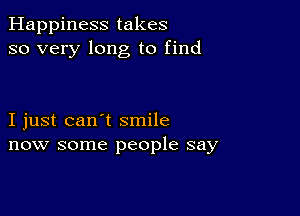 Happiness takes
so very long to find

I just can't smile
now some people say