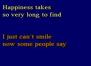 Happiness takes
so very long to find

I just can't smile
now some people say