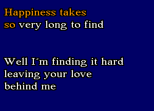 Happiness takes
so very long to find

XVell I'm finding it hard
leaving your love
behind me