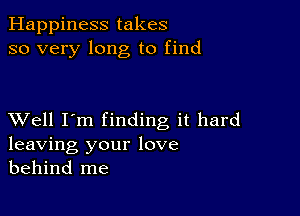 Happiness takes
so very long to find

XVell I'm finding it hard
leaving your love
behind me