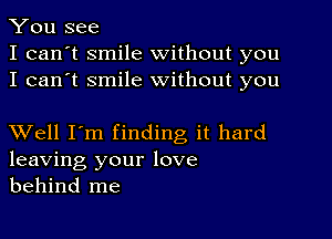 You see
I can't smile without you
I can't smile without you

XVell I'm finding it hard
leaving your love
behind me