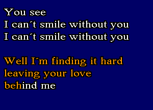 You see
I can't smile without you
I can't smile without you

XVell I'm finding it hard
leaving your love
behind me