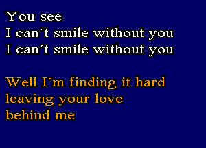 You see
I can't smile without you
I can't smile without you

XVell I'm finding it hard
leaving your love
behind me